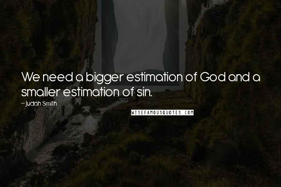 Judah Smith Quotes: We need a bigger estimation of God and a smaller estimation of sin.