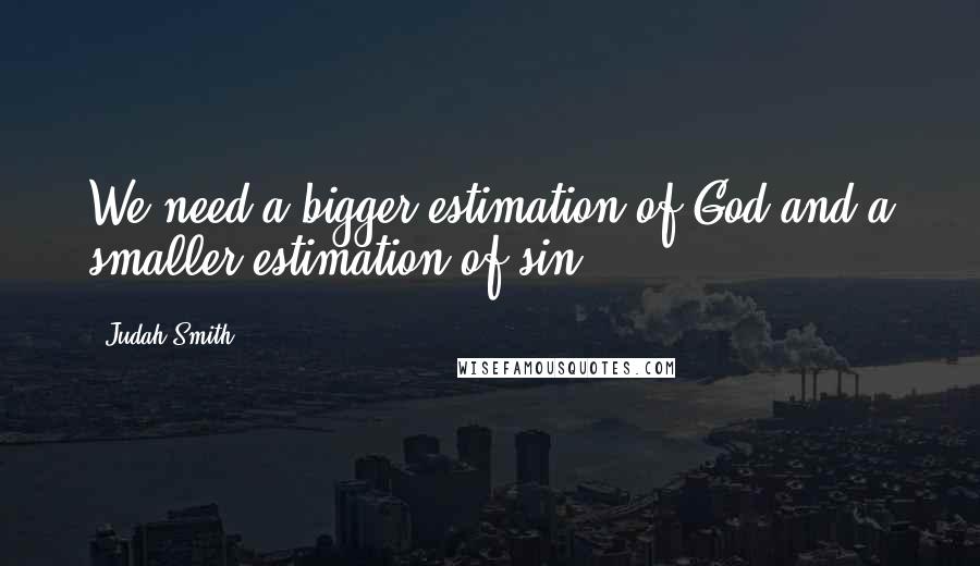 Judah Smith Quotes: We need a bigger estimation of God and a smaller estimation of sin.