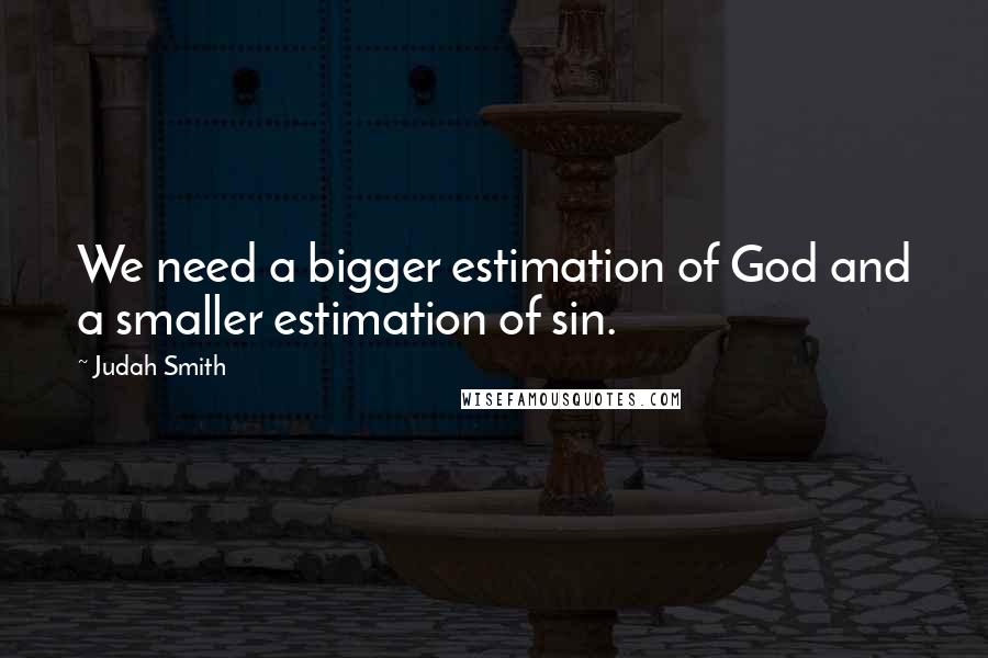 Judah Smith Quotes: We need a bigger estimation of God and a smaller estimation of sin.