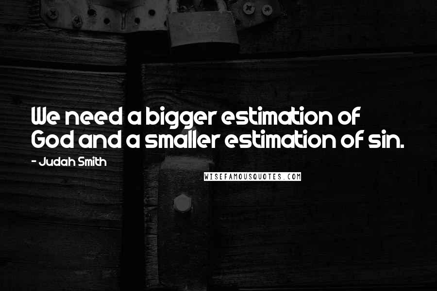 Judah Smith Quotes: We need a bigger estimation of God and a smaller estimation of sin.