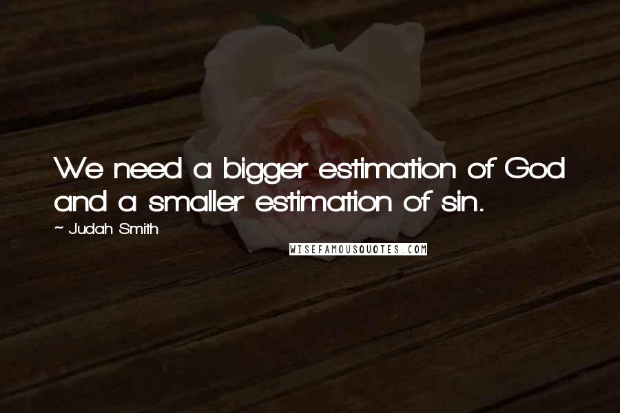 Judah Smith Quotes: We need a bigger estimation of God and a smaller estimation of sin.