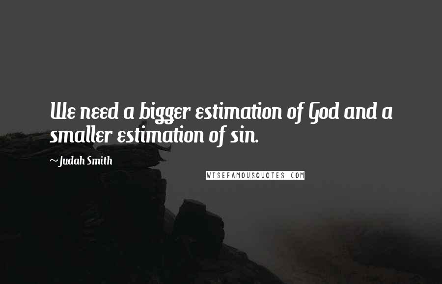 Judah Smith Quotes: We need a bigger estimation of God and a smaller estimation of sin.