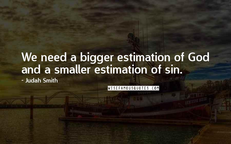 Judah Smith Quotes: We need a bigger estimation of God and a smaller estimation of sin.