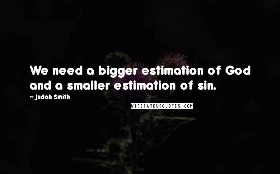 Judah Smith Quotes: We need a bigger estimation of God and a smaller estimation of sin.