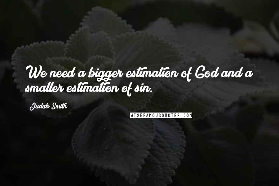 Judah Smith Quotes: We need a bigger estimation of God and a smaller estimation of sin.