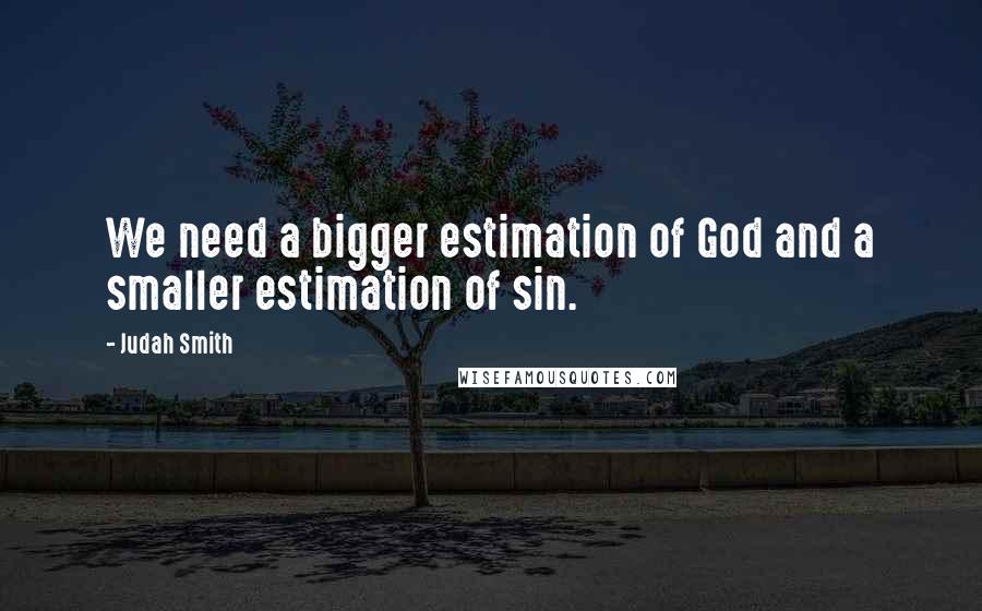 Judah Smith Quotes: We need a bigger estimation of God and a smaller estimation of sin.