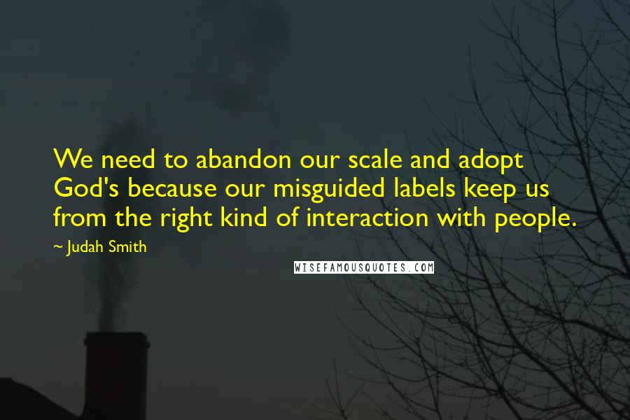 Judah Smith Quotes: We need to abandon our scale and adopt God's because our misguided labels keep us from the right kind of interaction with people.