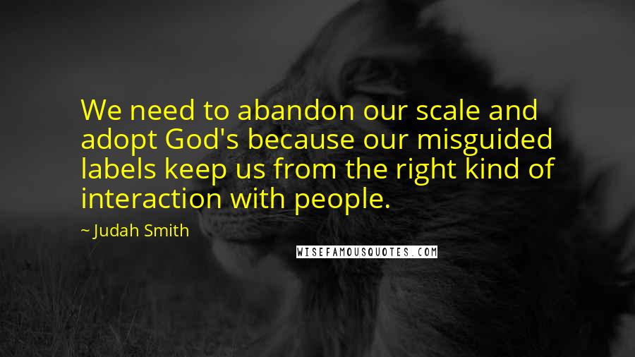 Judah Smith Quotes: We need to abandon our scale and adopt God's because our misguided labels keep us from the right kind of interaction with people.