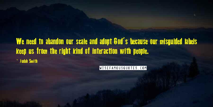 Judah Smith Quotes: We need to abandon our scale and adopt God's because our misguided labels keep us from the right kind of interaction with people.