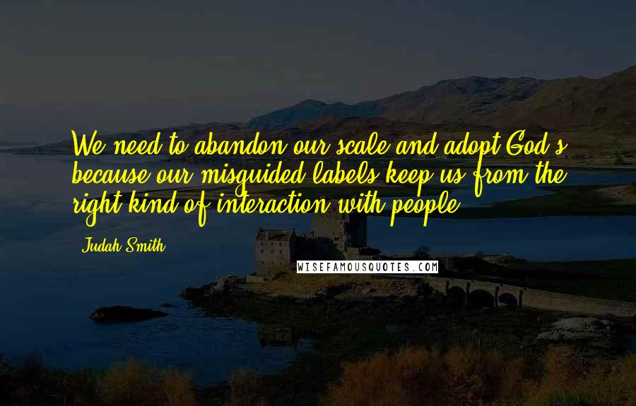 Judah Smith Quotes: We need to abandon our scale and adopt God's because our misguided labels keep us from the right kind of interaction with people.