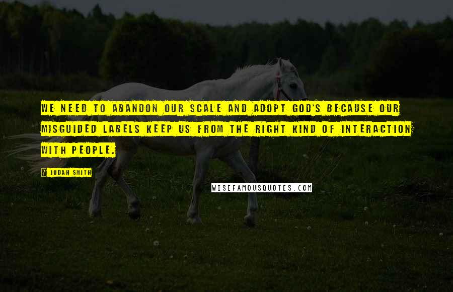 Judah Smith Quotes: We need to abandon our scale and adopt God's because our misguided labels keep us from the right kind of interaction with people.