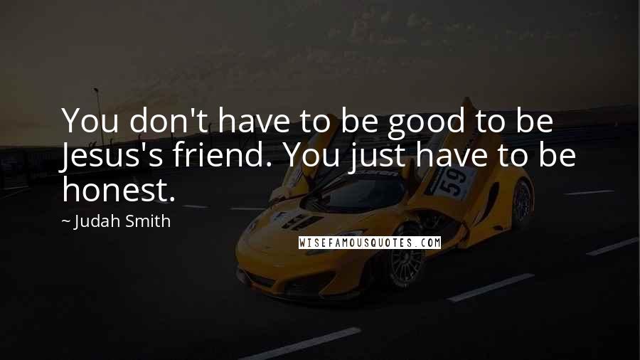 Judah Smith Quotes: You don't have to be good to be Jesus's friend. You just have to be honest.