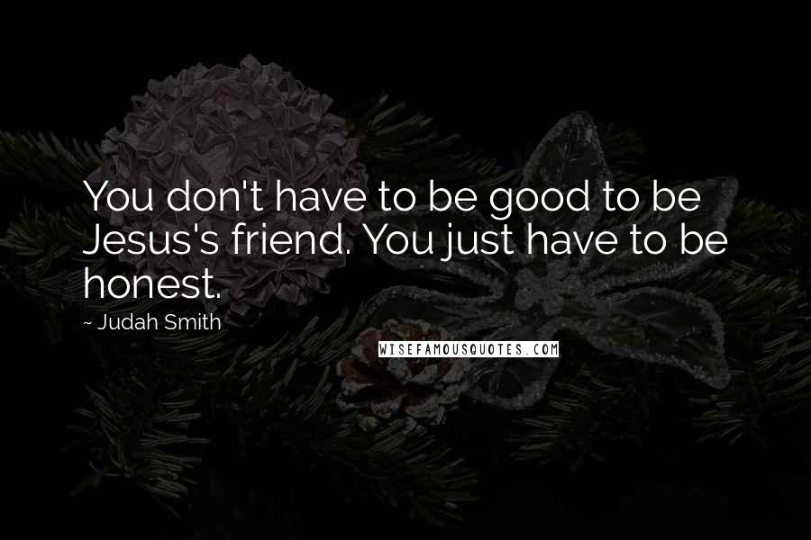 Judah Smith Quotes: You don't have to be good to be Jesus's friend. You just have to be honest.