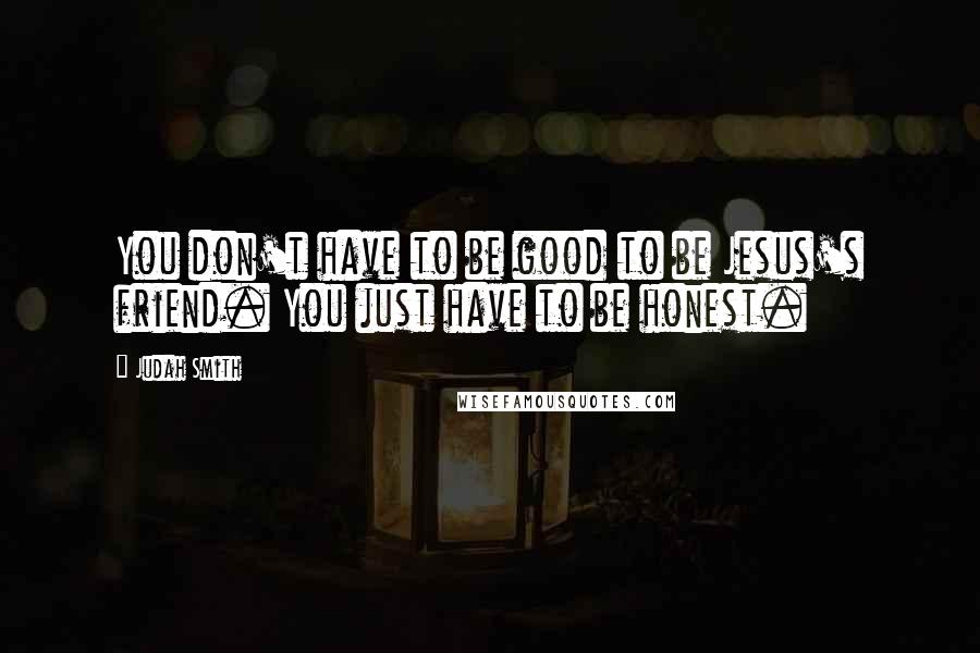 Judah Smith Quotes: You don't have to be good to be Jesus's friend. You just have to be honest.