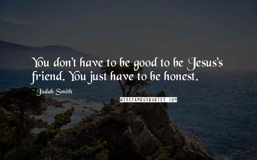 Judah Smith Quotes: You don't have to be good to be Jesus's friend. You just have to be honest.