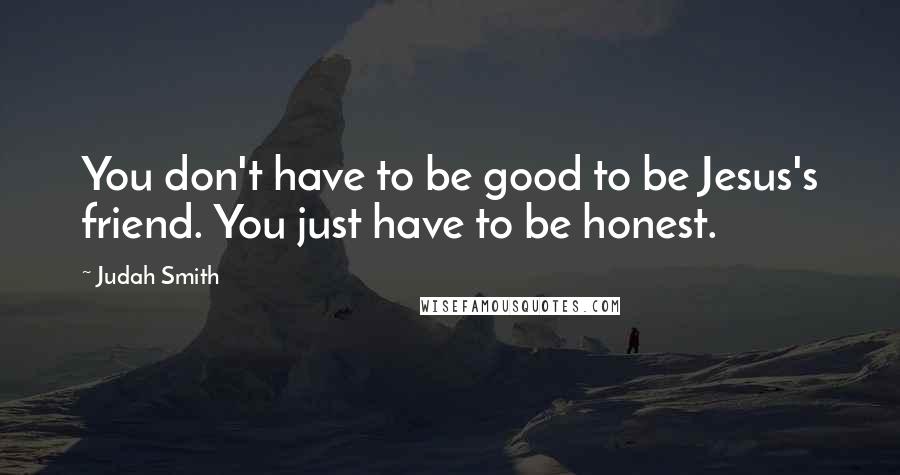 Judah Smith Quotes: You don't have to be good to be Jesus's friend. You just have to be honest.