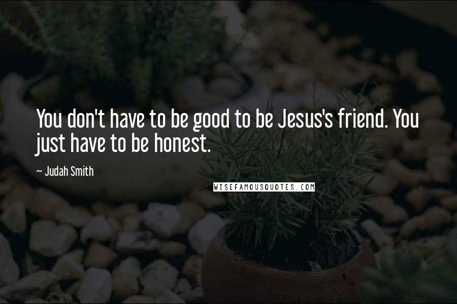 Judah Smith Quotes: You don't have to be good to be Jesus's friend. You just have to be honest.