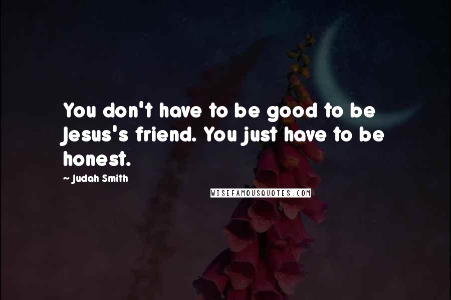 Judah Smith Quotes: You don't have to be good to be Jesus's friend. You just have to be honest.