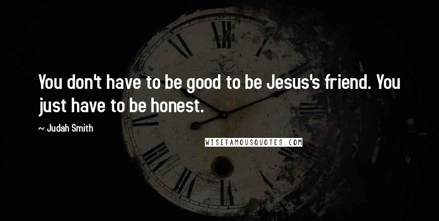 Judah Smith Quotes: You don't have to be good to be Jesus's friend. You just have to be honest.