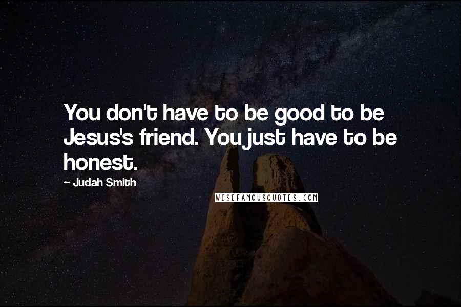 Judah Smith Quotes: You don't have to be good to be Jesus's friend. You just have to be honest.