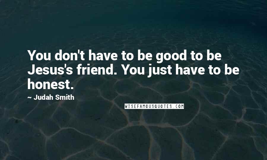 Judah Smith Quotes: You don't have to be good to be Jesus's friend. You just have to be honest.