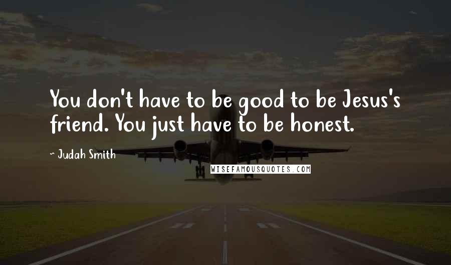 Judah Smith Quotes: You don't have to be good to be Jesus's friend. You just have to be honest.