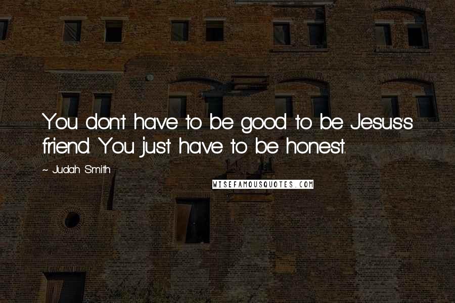 Judah Smith Quotes: You don't have to be good to be Jesus's friend. You just have to be honest.