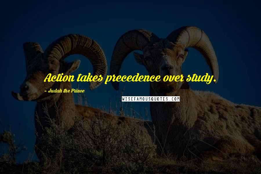 Judah The Prince Quotes: Action takes precedence over study.