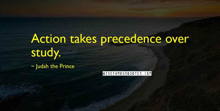 Judah The Prince Quotes: Action takes precedence over study.