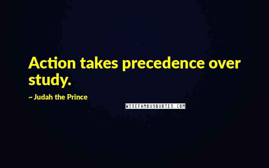 Judah The Prince Quotes: Action takes precedence over study.