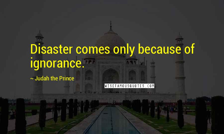 Judah The Prince Quotes: Disaster comes only because of ignorance.