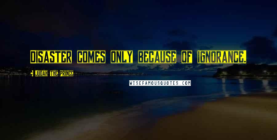 Judah The Prince Quotes: Disaster comes only because of ignorance.