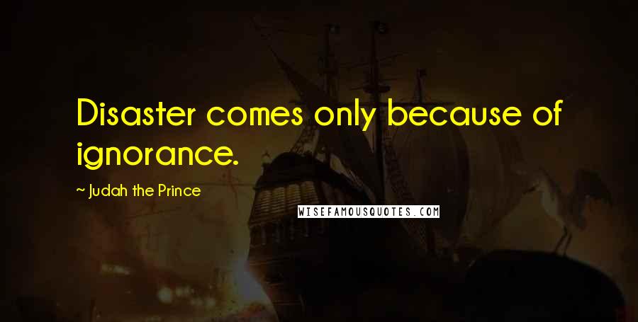 Judah The Prince Quotes: Disaster comes only because of ignorance.