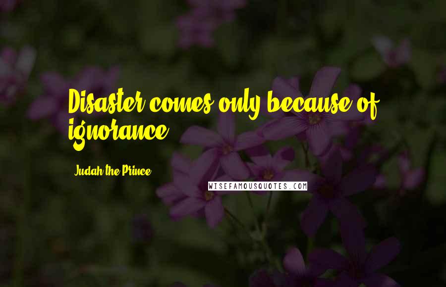 Judah The Prince Quotes: Disaster comes only because of ignorance.