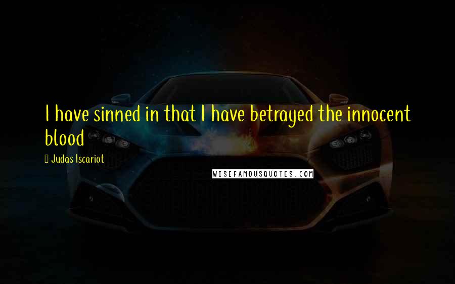 Judas Iscariot Quotes: I have sinned in that I have betrayed the innocent blood