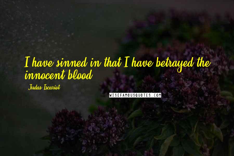 Judas Iscariot Quotes: I have sinned in that I have betrayed the innocent blood