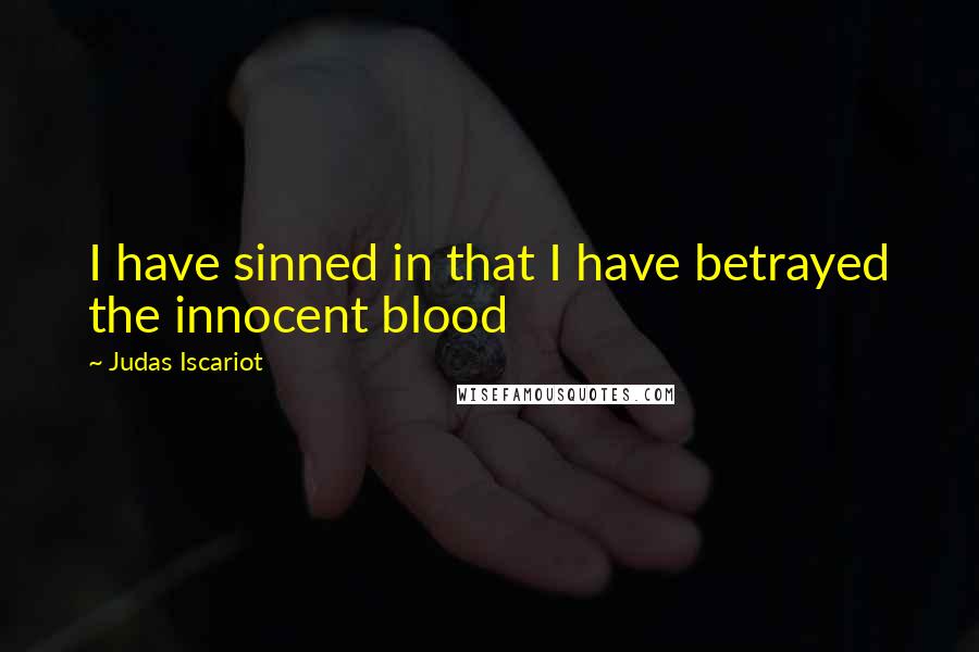 Judas Iscariot Quotes: I have sinned in that I have betrayed the innocent blood