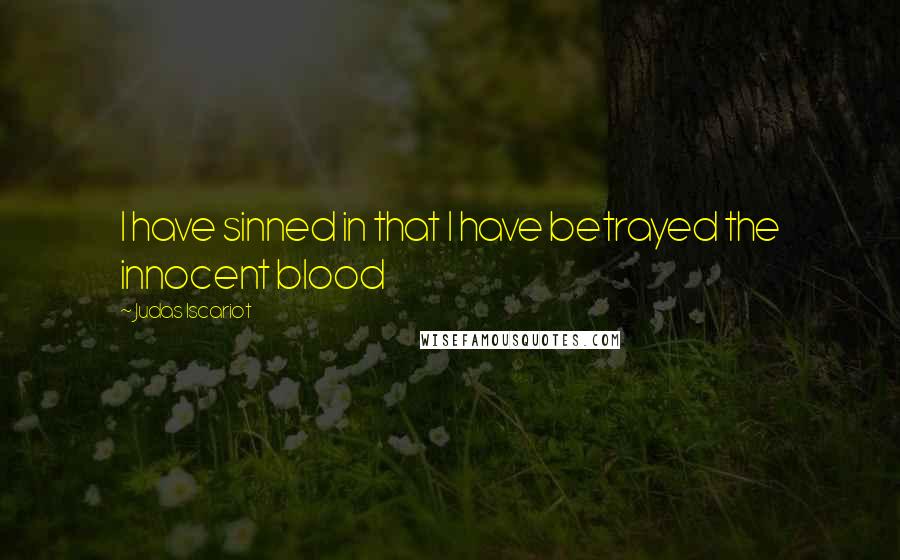 Judas Iscariot Quotes: I have sinned in that I have betrayed the innocent blood