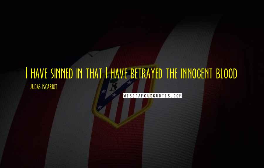Judas Iscariot Quotes: I have sinned in that I have betrayed the innocent blood