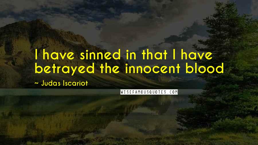 Judas Iscariot Quotes: I have sinned in that I have betrayed the innocent blood