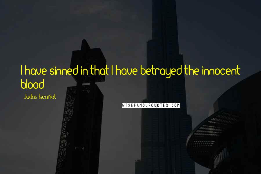 Judas Iscariot Quotes: I have sinned in that I have betrayed the innocent blood