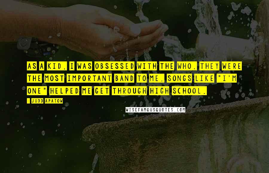 Judd Apatow Quotes: As a kid, I was obsessed with the Who. They were the most important band to me. Songs like "I'm One" helped me get through high school.