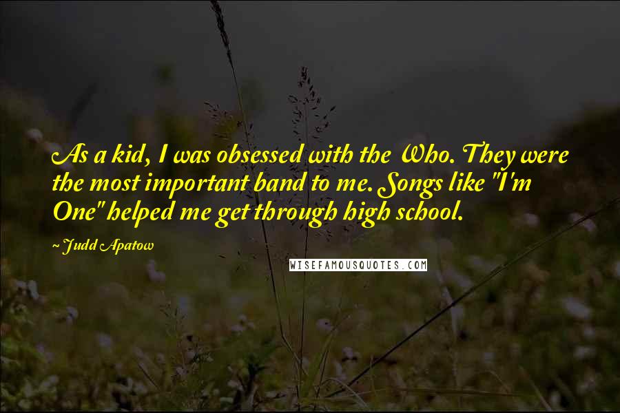 Judd Apatow Quotes: As a kid, I was obsessed with the Who. They were the most important band to me. Songs like "I'm One" helped me get through high school.