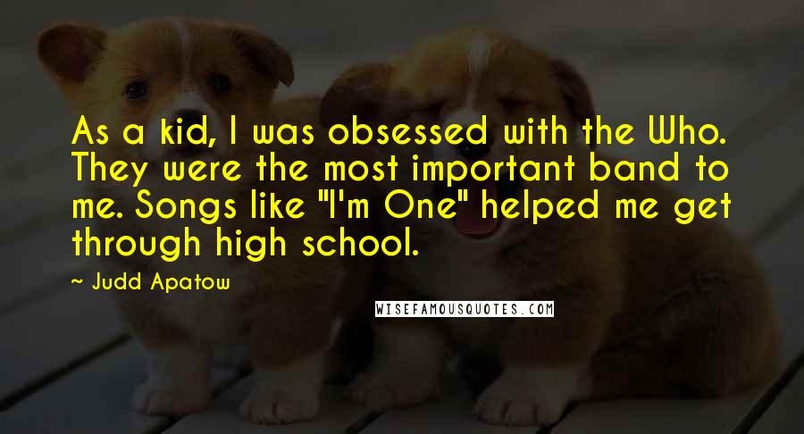 Judd Apatow Quotes: As a kid, I was obsessed with the Who. They were the most important band to me. Songs like "I'm One" helped me get through high school.