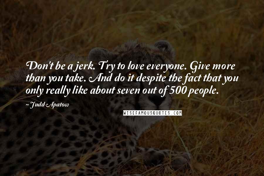 Judd Apatow Quotes: Don't be a jerk. Try to love everyone. Give more than you take. And do it despite the fact that you only really like about seven out of 500 people.