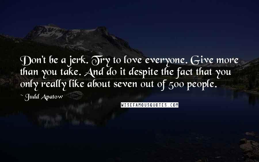 Judd Apatow Quotes: Don't be a jerk. Try to love everyone. Give more than you take. And do it despite the fact that you only really like about seven out of 500 people.