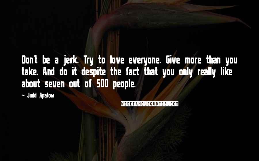 Judd Apatow Quotes: Don't be a jerk. Try to love everyone. Give more than you take. And do it despite the fact that you only really like about seven out of 500 people.