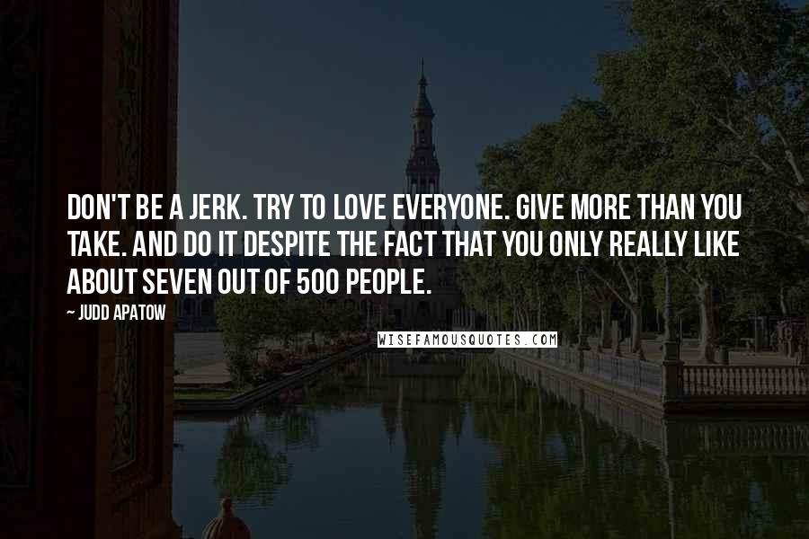 Judd Apatow Quotes: Don't be a jerk. Try to love everyone. Give more than you take. And do it despite the fact that you only really like about seven out of 500 people.