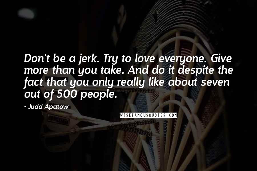 Judd Apatow Quotes: Don't be a jerk. Try to love everyone. Give more than you take. And do it despite the fact that you only really like about seven out of 500 people.