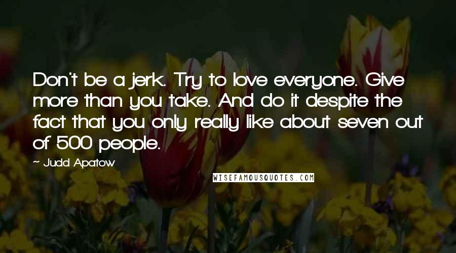 Judd Apatow Quotes: Don't be a jerk. Try to love everyone. Give more than you take. And do it despite the fact that you only really like about seven out of 500 people.